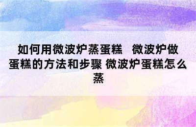 如何用微波炉蒸蛋糕   微波炉做蛋糕的方法和步骤 微波炉蛋糕怎么蒸